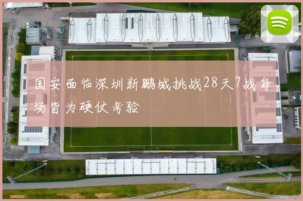 国安面临深圳新鹏城挑战28天7战每场皆为硬仗考验