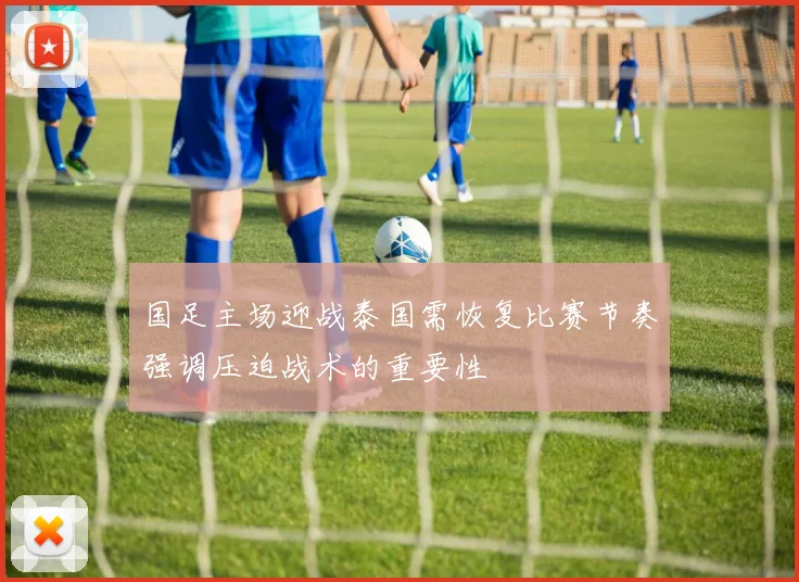 国足主场迎战泰国需恢复比赛节奏强调压迫战术的重要性