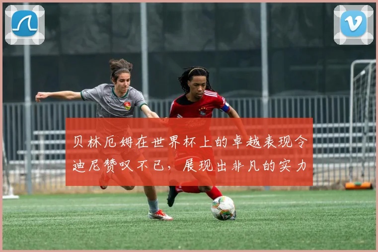 贝林厄姆在世界杯上的卓越表现令迪尼赞叹不已，展现出非凡的实力与魅力