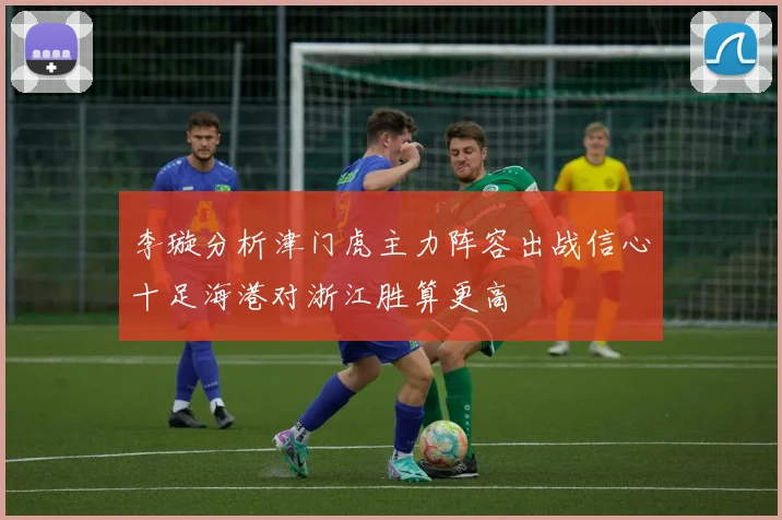 李璇分析津门虎主力阵容出战信心十足海港对浙江胜算更高