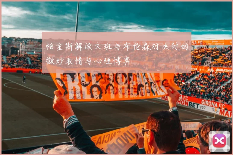 帕金斯解读文班与布伦森对决时的微妙表情与心理博弈