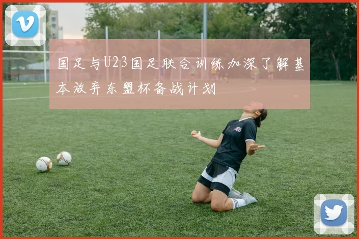 国足与U23国足联合训练加深了解基本放弃东盟杯备战计划