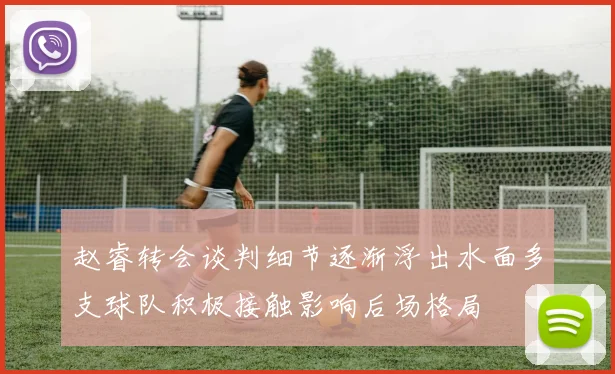 赵睿转会谈判细节逐渐浮出水面多支球队积极接触影响后场格局