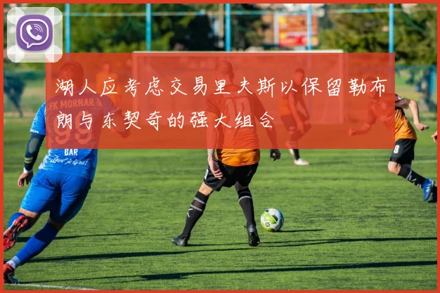 湖人应考虑交易里夫斯以保留勒布朗与东契奇的强大组合