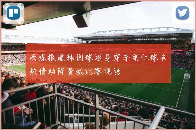 西媒报道韩国球迷身穿李刚仁球衣热情助阵曼城比赛现场