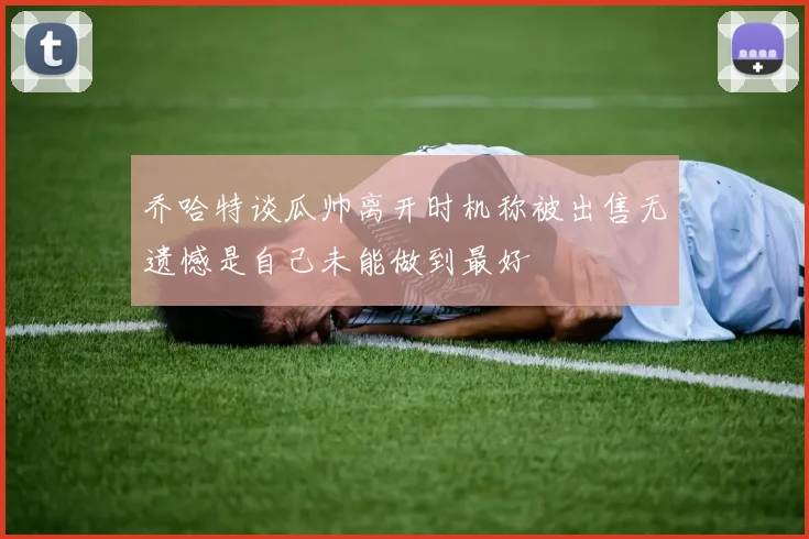 乔哈特谈瓜帅离开时机称被出售无遗憾是自己未能做到最好