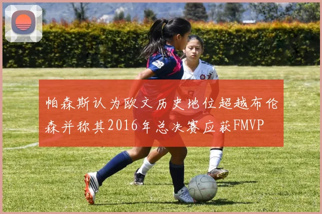 帕森斯认为欧文历史地位超越布伦森并称其2016年总决赛应获FMVP