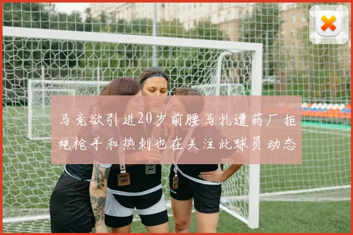 马竞欲引进20岁前腰马扎遭药厂拒绝枪手和热刺也在关注此球员动态