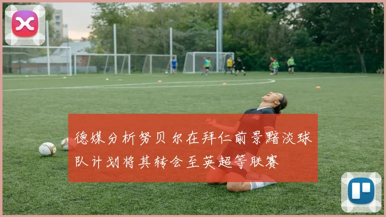 德媒分析努贝尔在拜仁前景黯淡球队计划将其转会至英超等联赛