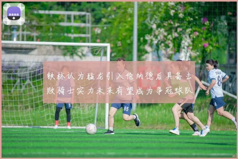 铁林认为猛龙引入伦纳德后具备击败骑士实力未来有望成为争冠球队