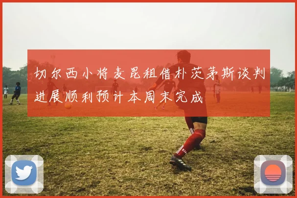 切尔西小将麦昆租借朴茨茅斯谈判进展顺利预计本周末完成