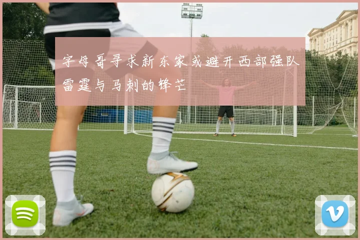 字母哥寻求新东家或避开西部强队雷霆与马刺的锋芒