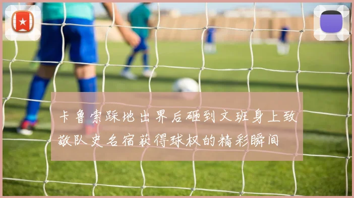 卡鲁索踩地出界后砸到文班身上致敬队史名宿获得球权的精彩瞬间