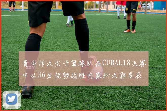 青海师大女子篮球队在CUBAL18决赛中以36分优势战胜内蒙科大郭昱辰表现出色
