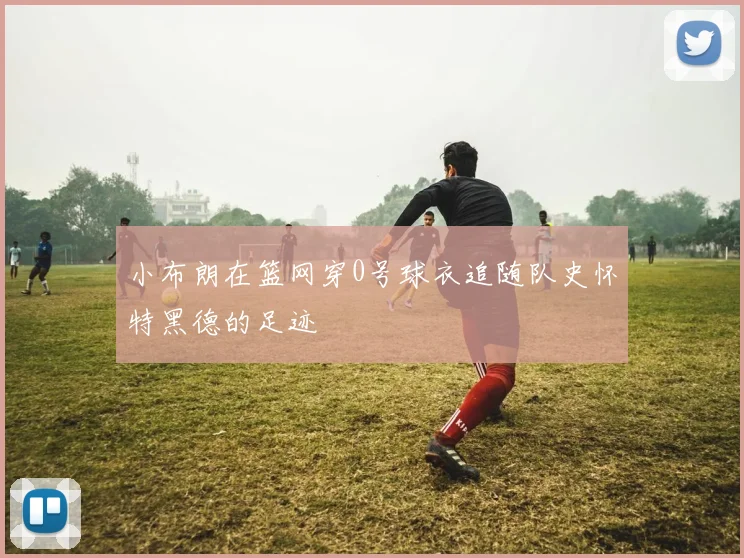 小布朗在篮网穿0号球衣追随队史怀特黑德的足迹