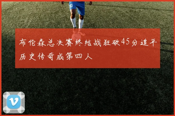 布伦森总决赛终结战狂砍45分追平历史传奇成第四人