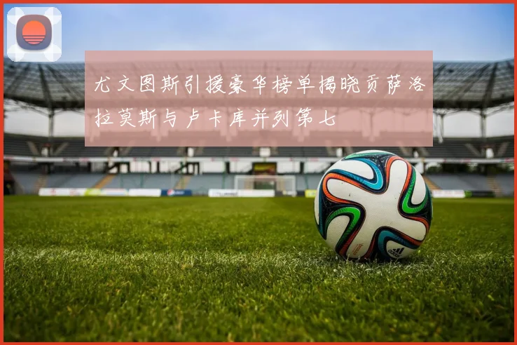尤文图斯引援豪华榜单揭晓贡萨洛拉莫斯与卢卡库并列第七