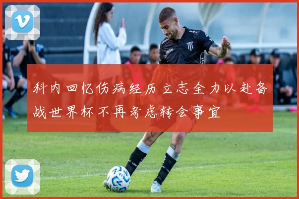 科内回忆伤病经历立志全力以赴备战世界杯不再考虑转会事宜