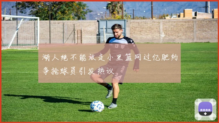 湖人绝不能放走小里篮网过亿肥约争抢球员引发热议
