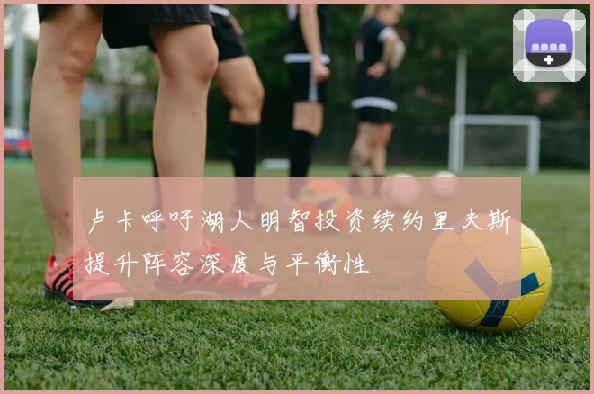 卢卡呼吁湖人明智投资续约里夫斯提升阵容深度与平衡性