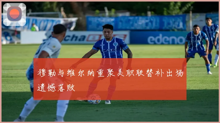 穆勒与维尔纳重聚美职联替补出场遗憾落败