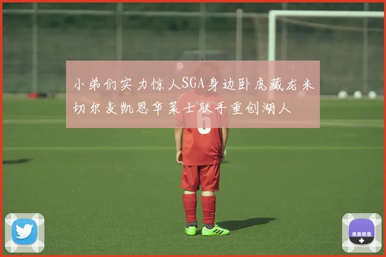 小弟们实力惊人SGA身边卧虎藏龙米切尔麦凯恩华莱士联手重创湖人