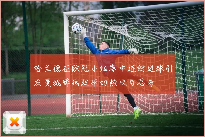 哈兰德在欧冠小组赛中连续进球引发曼城锋线效率的热议与思考