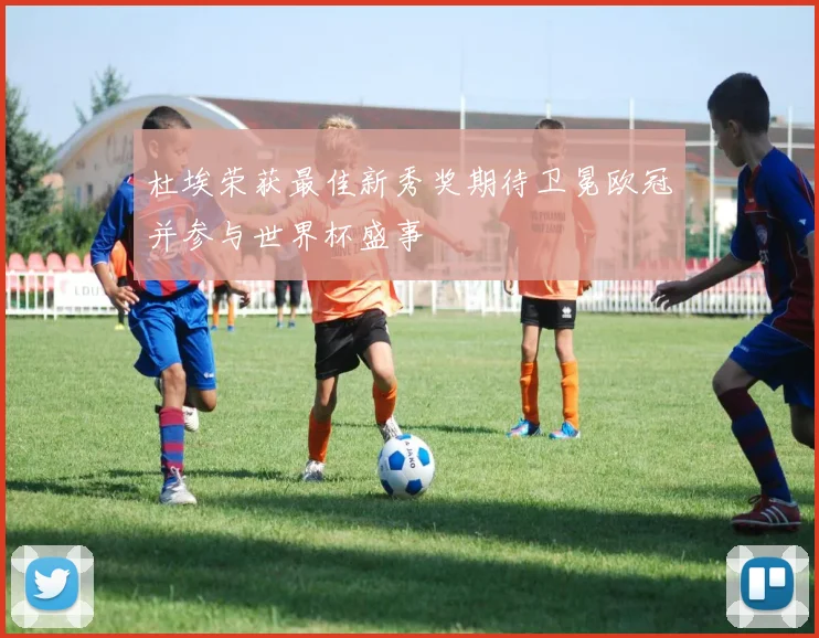 杜埃荣获最佳新秀奖期待卫冕欧冠并参与世界杯盛事
