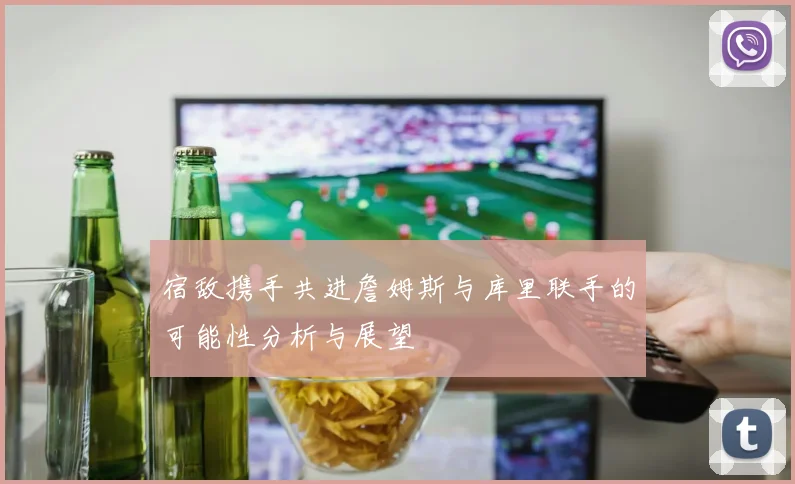 宿敌携手共进詹姆斯与库里联手的可能性分析与展望