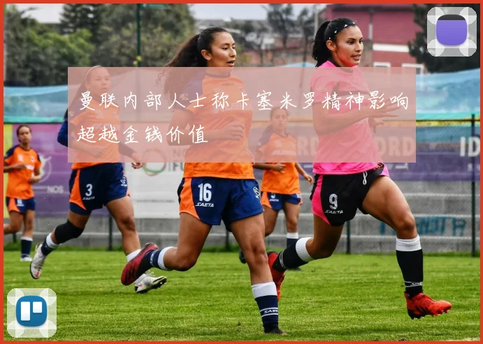 曼联内部人士称卡塞米罗精神影响超越金钱价值