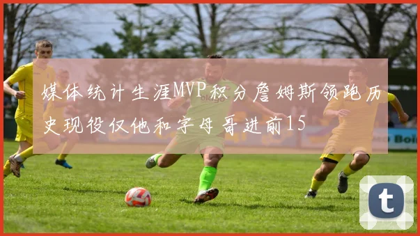 媒体统计生涯MVP积分詹姆斯领跑历史现役仅他和字母哥进前15