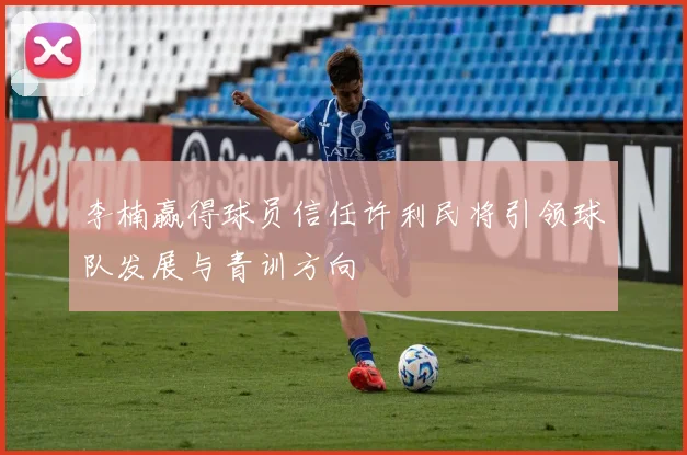 李楠赢得球员信任许利民将引领球队发展与青训方向
