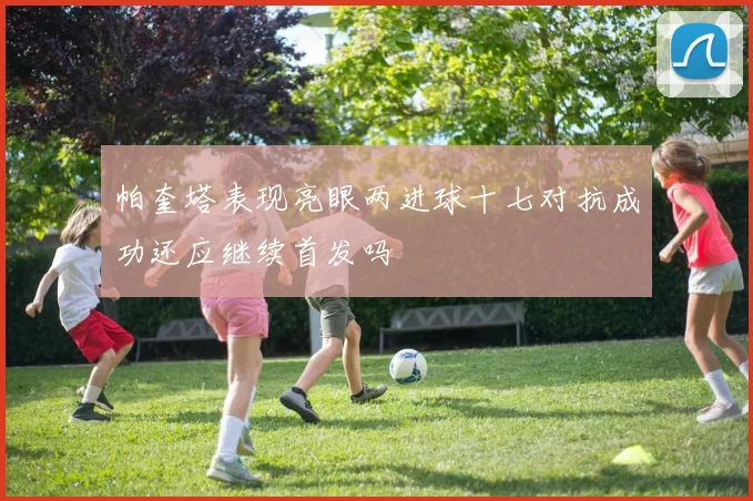 帕奎塔表现亮眼两进球十七对抗成功还应继续首发吗