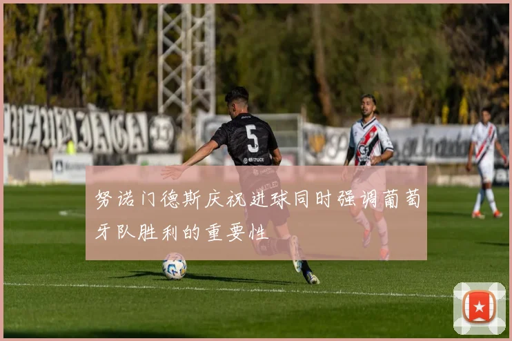 努诺门德斯庆祝进球同时强调葡萄牙队胜利的重要性